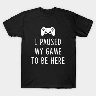 I Paused my Game to be here T-Shirt